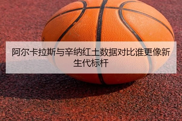 阿尔卡拉斯与辛纳红土数据对比谁更像新生代标杆
